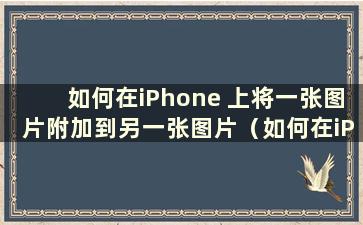 如何在iPhone 上将一张图片附加到另一张图片（如何在iPhone 上将多张图片合并为一张图片）